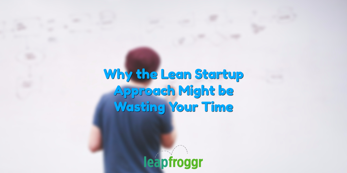 Why the Lean Startup Approach might be Wasting your Time