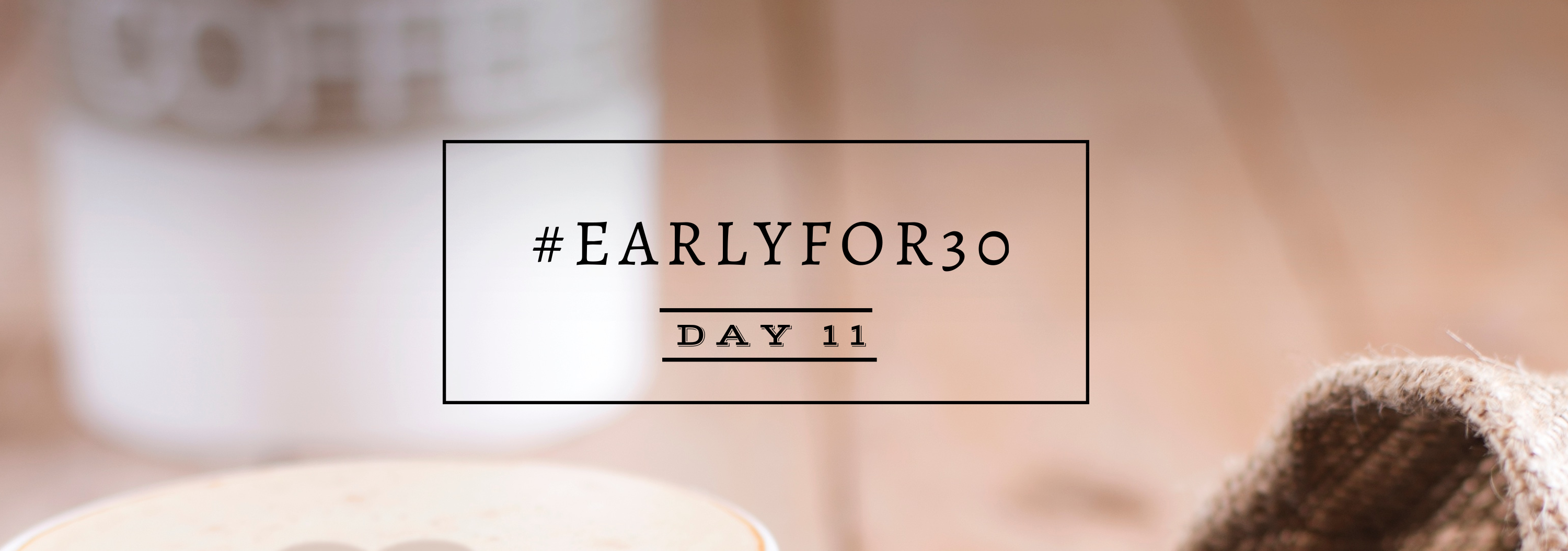 #Earlyfor30 – Day 11