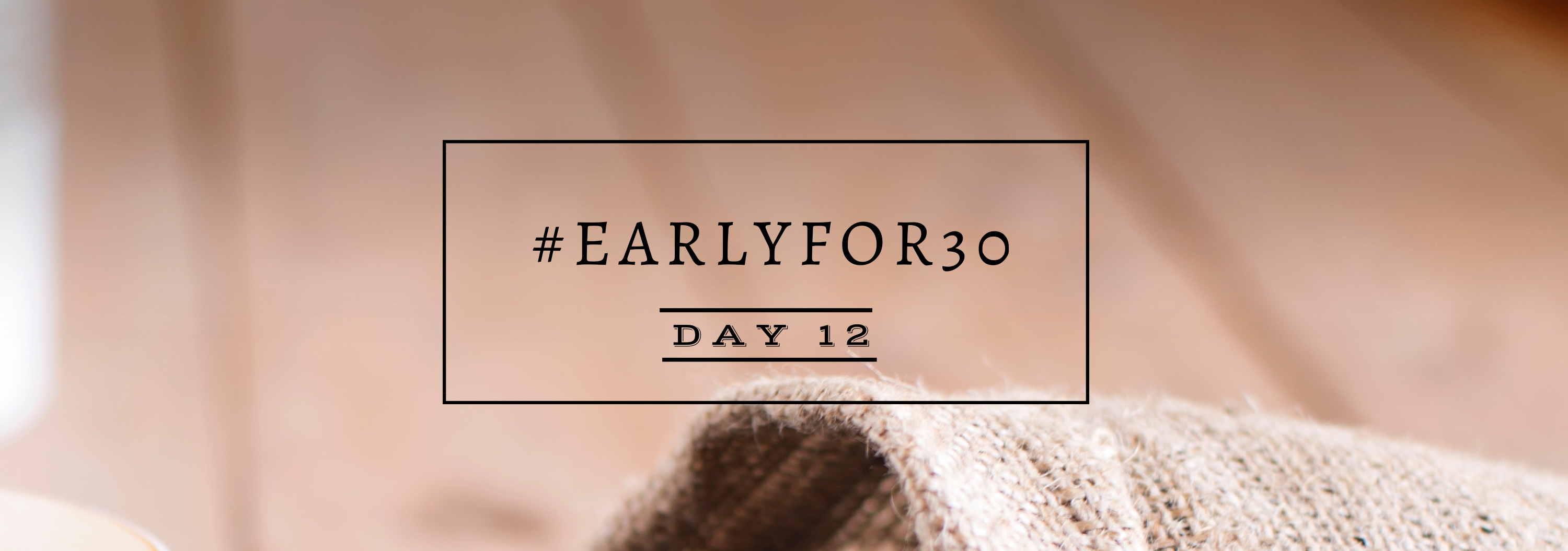 #Earlyfor30 – Day 12