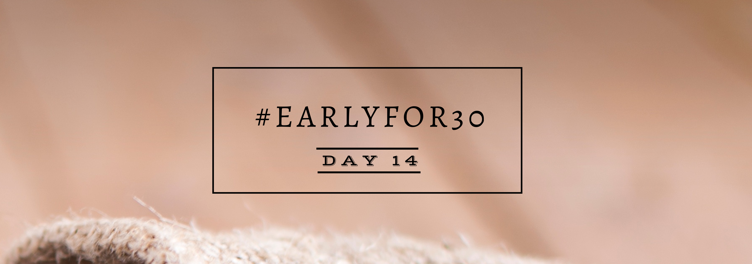 #Earlyfor30 – Day 14
