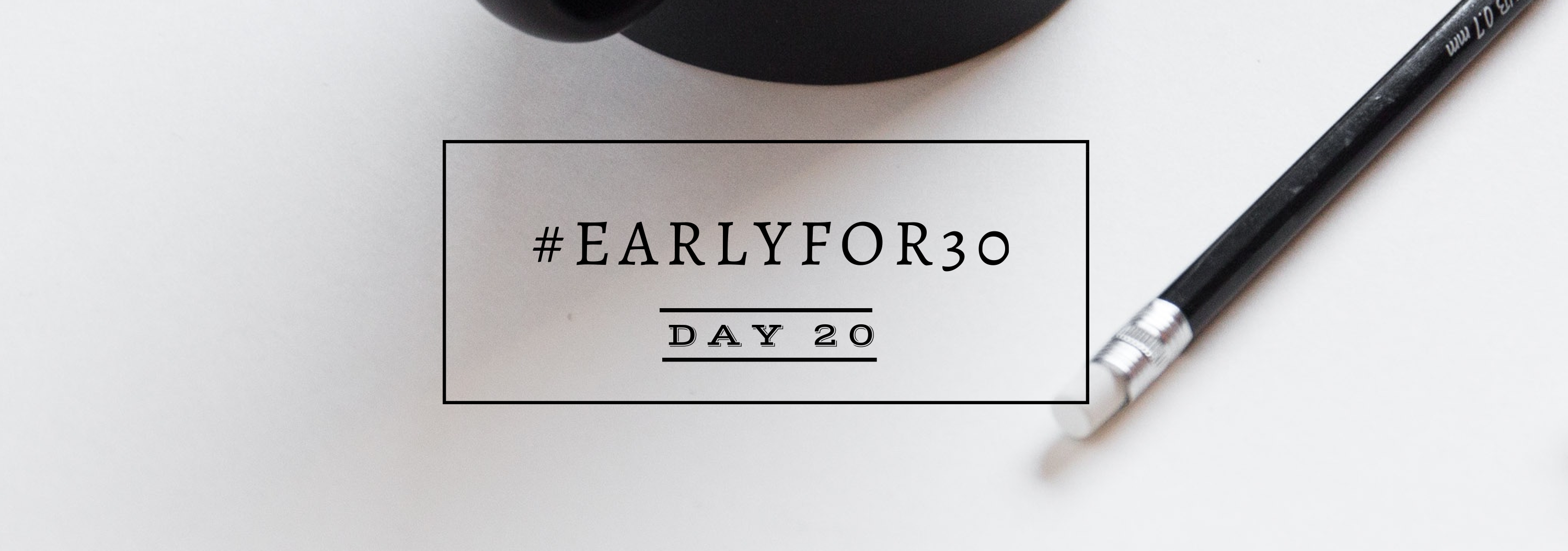 #Earlyfor30 – Day 20