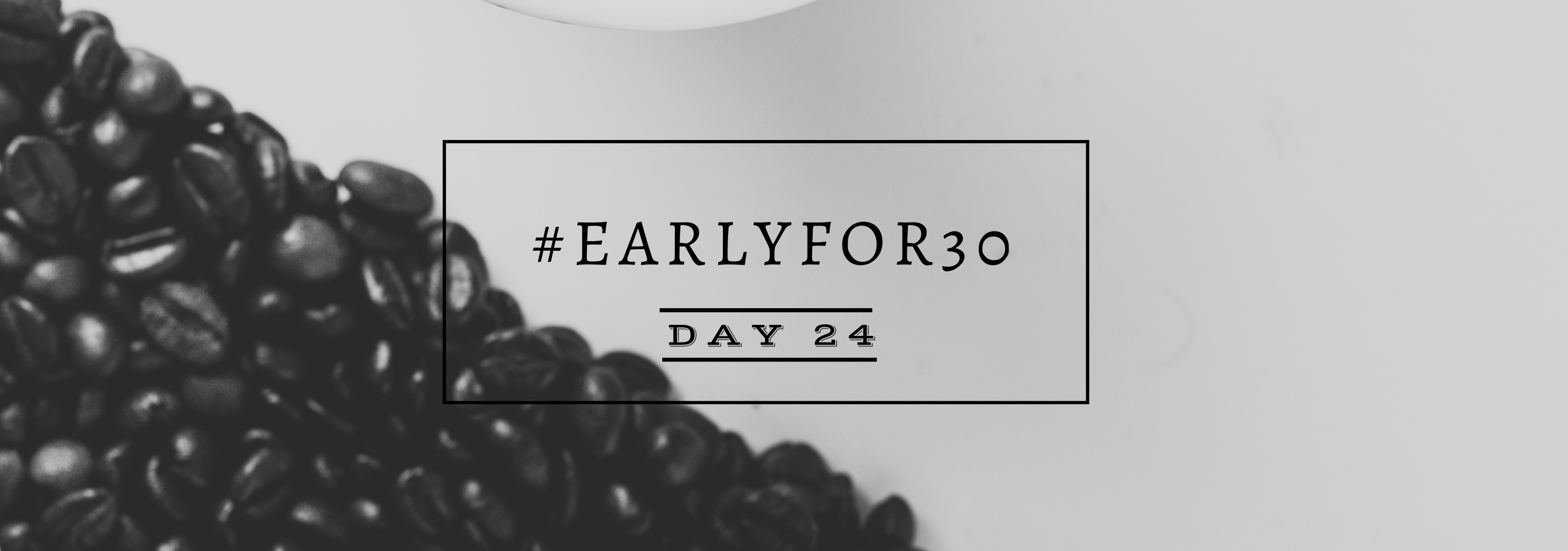 #Earlyfor30 – Day 24