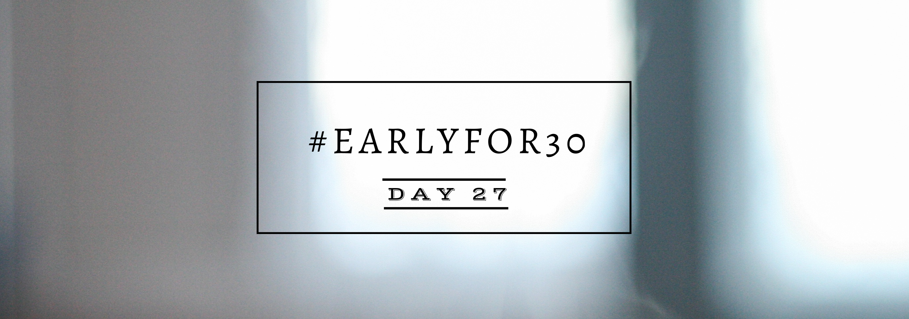 #Earlyfor30 – Day 27