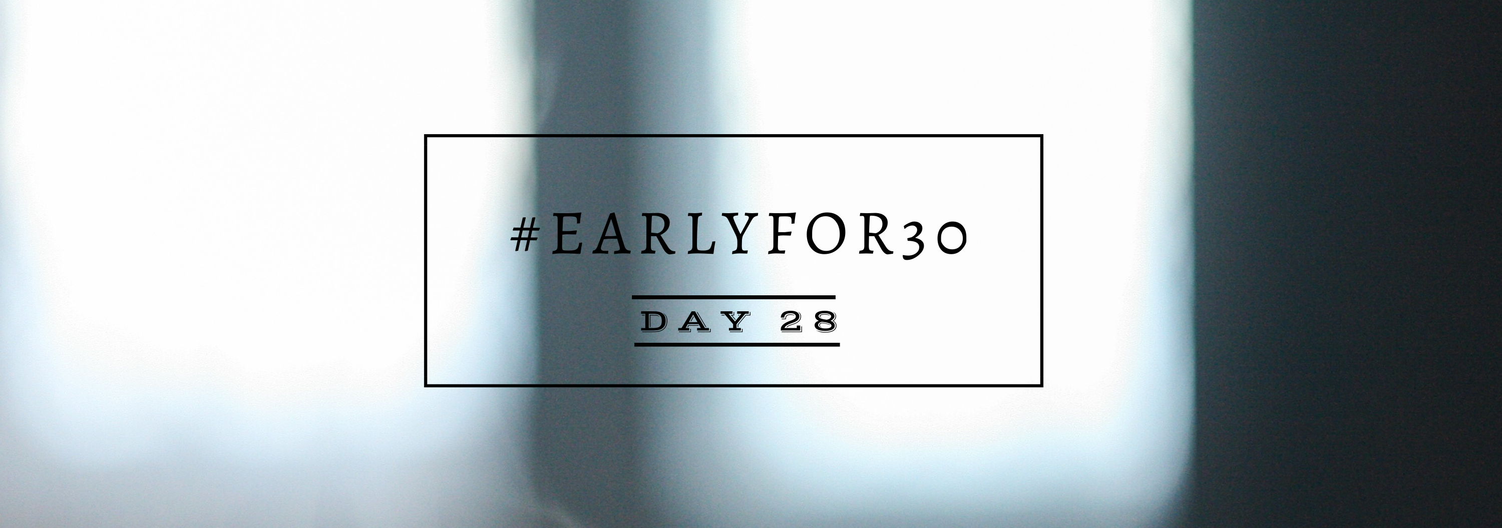 #Earlyfor30 – Day 28