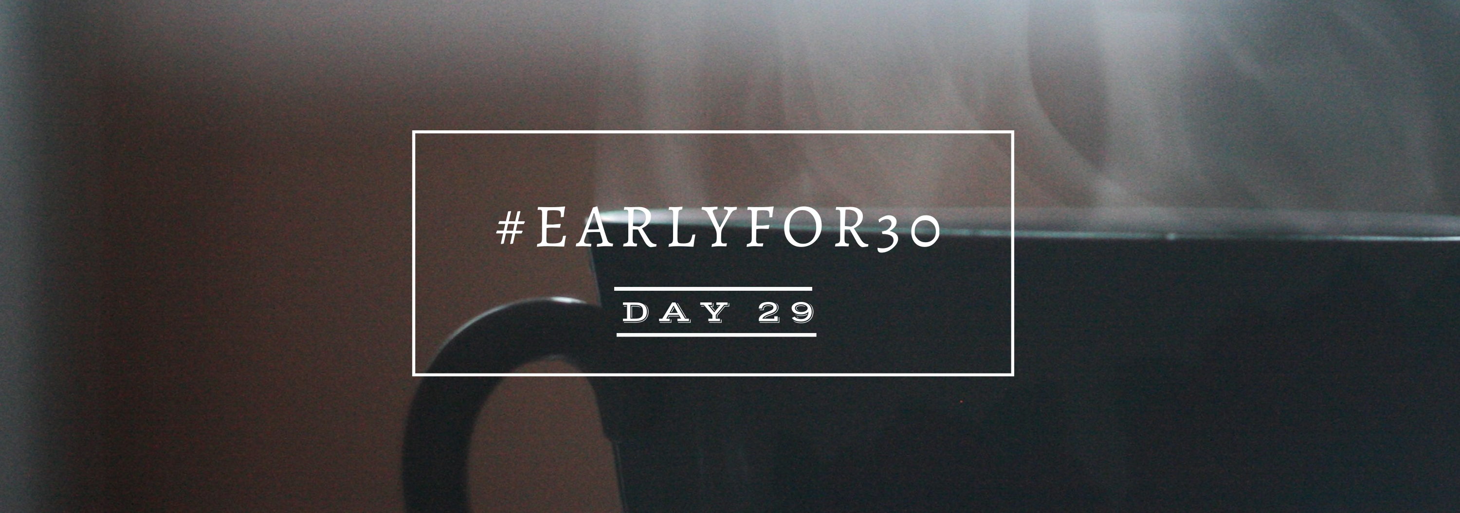 #Earlyfor30 – Day 29
