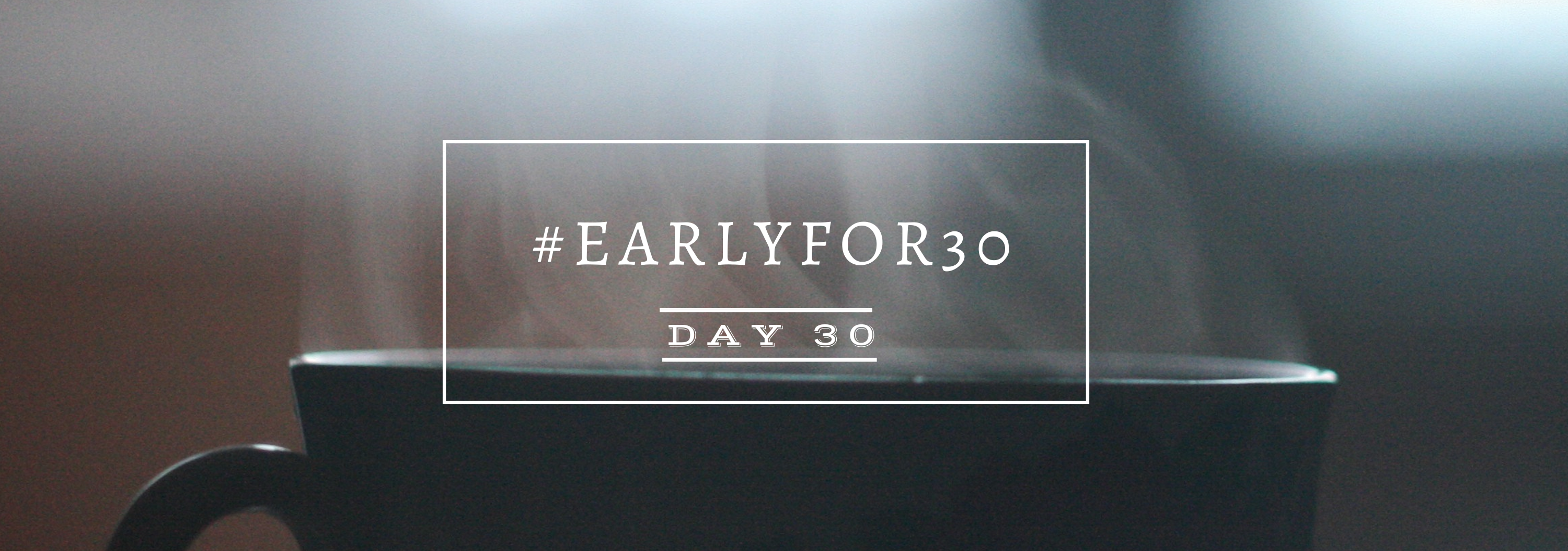 #Earlyfor30 – Day 30