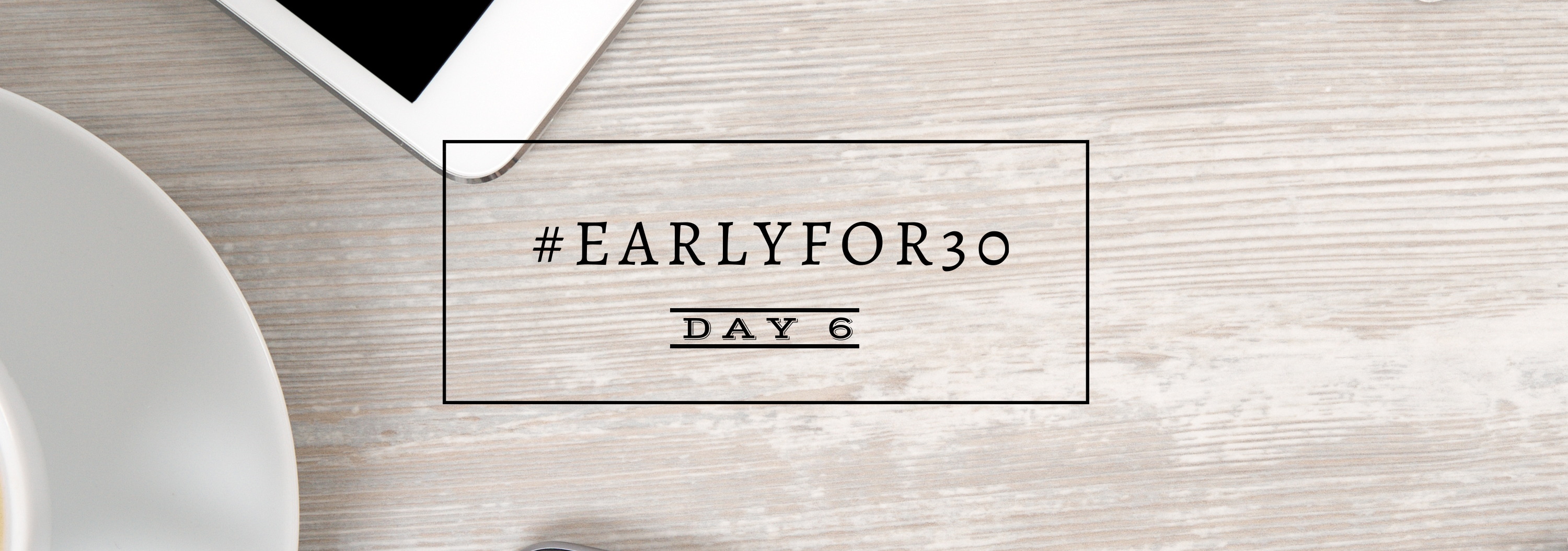#Earlyfor30 – Day 6