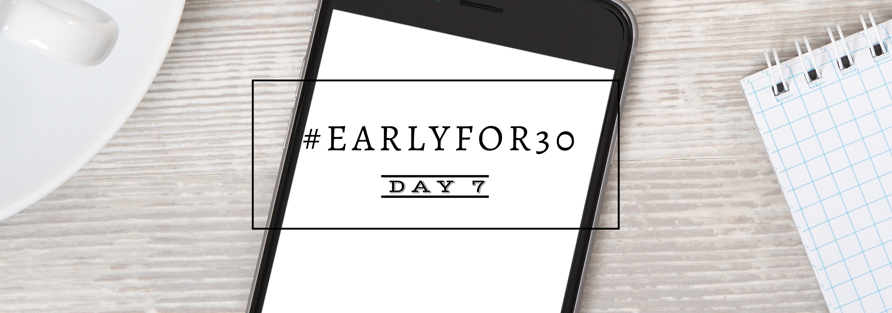 #Earlyfor30 – Day 7